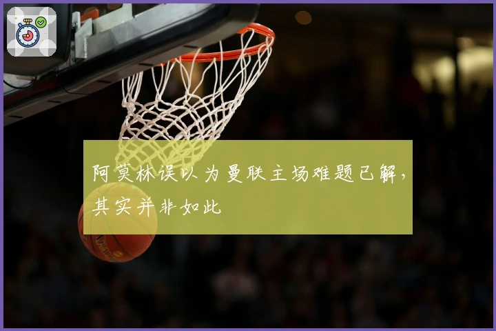 阿莫林误以为曼联主场难题已解，其实并非如此