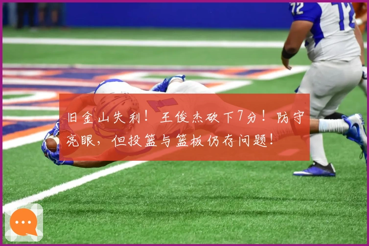 旧金山失利！王俊杰砍下7分！防守亮眼，但投篮与篮板仍存问题！