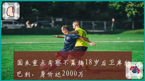 国米重点考察不莱梅18岁后卫库利巴利，身价达2000万