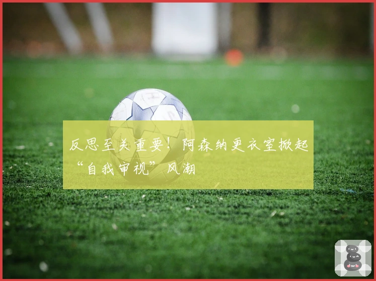 反思至关重要！阿森纳更衣室掀起“自我审视”风潮