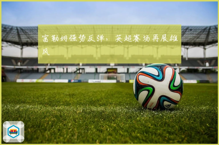 富勒姆强势反弹，英超赛场再展雄风