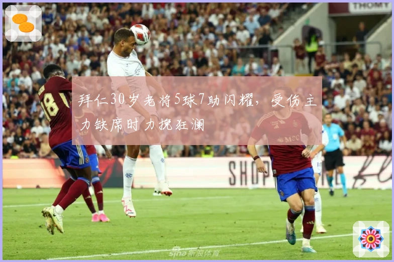 拜仁30岁老将5球7助闪耀，受伤主力缺席时力挽狂澜