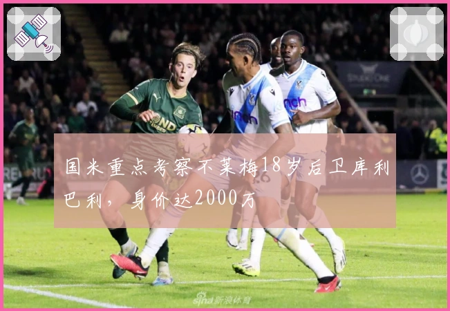 国米重点考察不莱梅18岁后卫库利巴利，身价达2000万