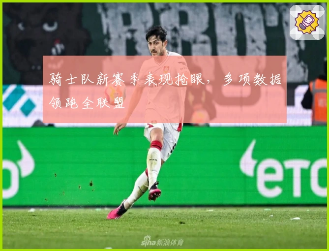 骑士队新赛季表现抢眼，多项数据领跑全联盟