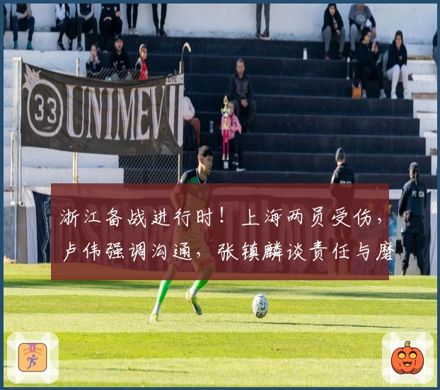 浙江备战进行时！上海两员受伤，卢伟强调沟通，张镇麟谈责任与磨合