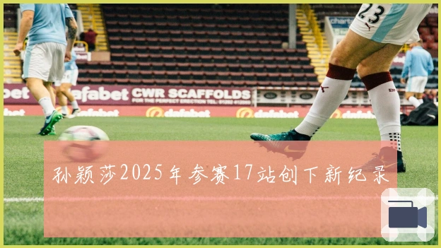 孙颖莎2025年参赛17站创下新纪录