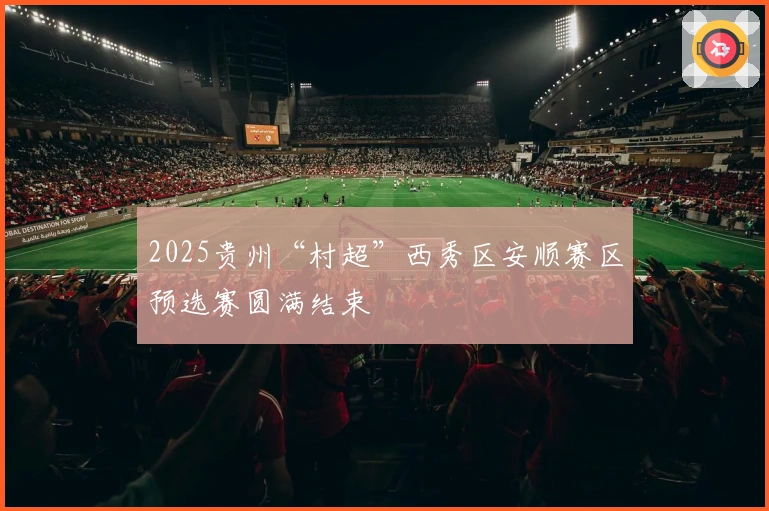 2025贵州“村超”西秀区安顺赛区预选赛圆满结束