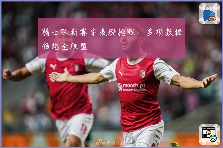 骑士队新赛季表现抢眼，多项数据领跑全联盟