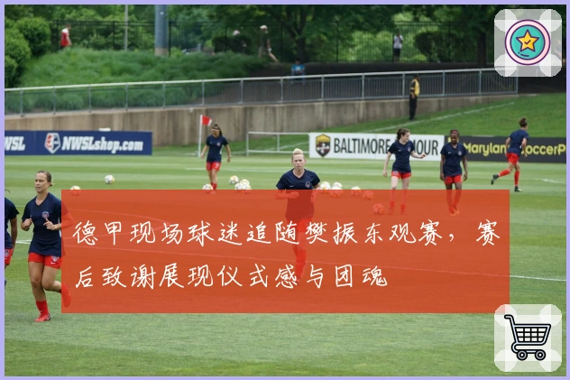 德甲现场球迷追随樊振东观赛，赛后致谢展现仪式感与团魂