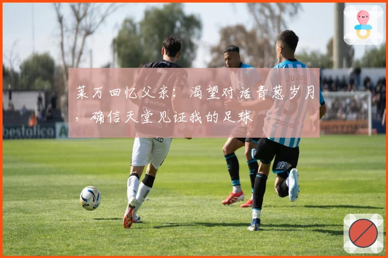 莱万回忆父亲：渴望对话青葱岁月，确信天堂见证我的足球