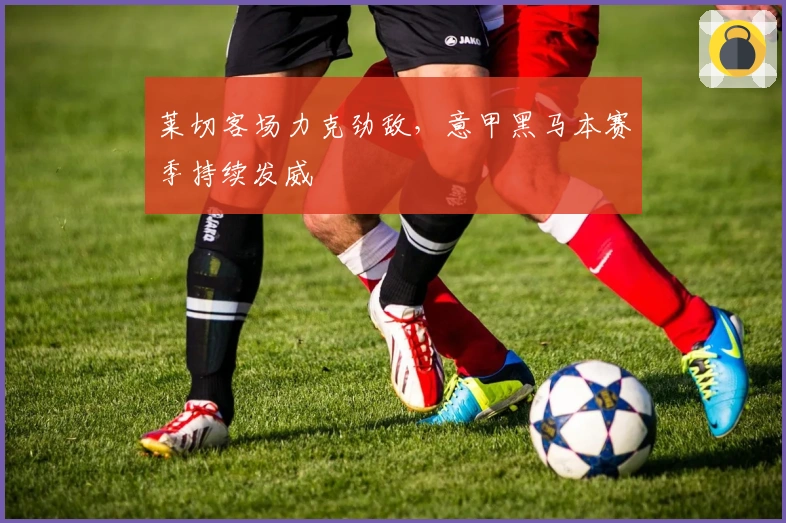 莱切客场力克劲敌，意甲黑马本赛季持续发威