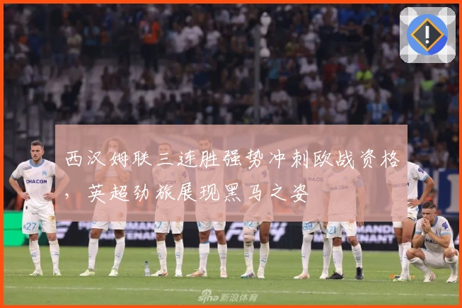 西汉姆联三连胜强势冲刺欧战资格，英超劲旅展现黑马之姿