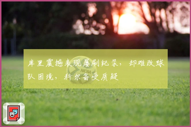 库里震撼表现屡刷纪录，却难改球队困境，科尔备受质疑