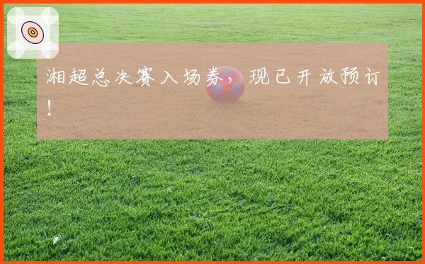 湘超总决赛入场券，现已开放预订！